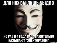 для них вы лишь быдло но раз в 4 года вас уважительно называют "электоратом"