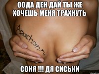 оода ден дай ты же хочешь меня трахнуть соня !!! дя сиськи