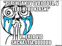 "perehljanyv tvoji foto. v tebe hybu klasni" vmerla vid shchastja:dddddd