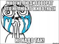 многие люди говорят что не любят животных не надо так!