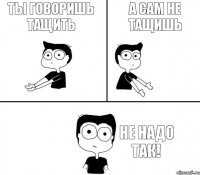 Ты говоришь тащить А сам не тащишь Не надо так!