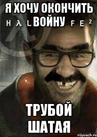 я хочу окончить войну трубой шатая