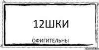 12шки ОФИГИТЕЛЬНЫ