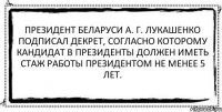 Президент Беларуси А. Г. Лукашенко подписал Декрет, согласно которому кандидат в президенты должен иметь стаж работы президентом не менее 5 лет. 