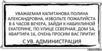 Уважаемая Капитанова Полина Александровна, извольте пожалуйста в 6 часов вечера, зайди к Набиулиной Екатерине, по улице Северная, дом 5а, квартира 16, очень просим Вас прити! С ув. Администрация