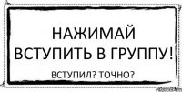 Нажимай вступить в группу! Вступил? Точно?