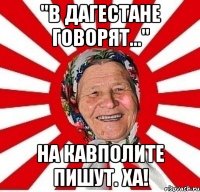 "в дагестане говорят..." на кавполите пишут. ха!