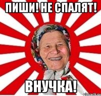 пиши! не спалят! внучка!