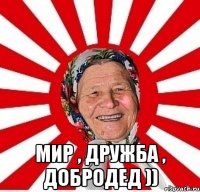  мир , дружба , добродед ))