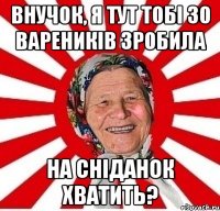 внучок, я тут тобі 30 вареників зробила на сніданок хватить?