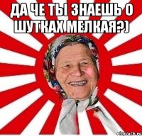 да че ты знаешь о шутках мелкая?) 