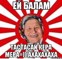 ей балам тастасай кера мера=)) ахахахаха