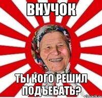 внучок ты кого решил подъебать?