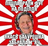 пішла грали фут на поділля якась бабурешка забрала м"яч