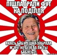 пішла грали фут на поділля якась бабурешка забрала м"яч! не ахуела ли ты бабусь?!