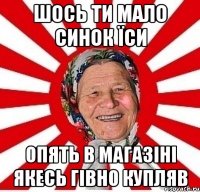 шось ти мало синок їси опять в магазіні якесь гівно купляв