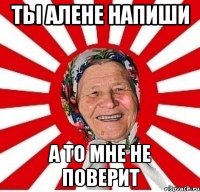 ты алене напиши а то мне не поверит