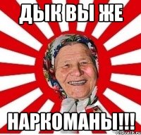 дык вы же наркоманы!!!