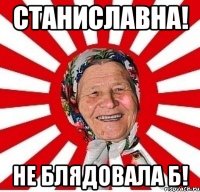 станиславна! не блядовала б!