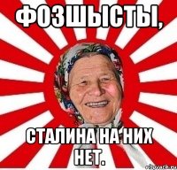 фозшысты, сталина на них нет.