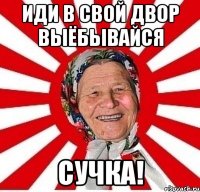 иди в свой двор выёбывайся сучка!