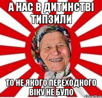 а нас в дитинстві типзили то не якого переходного віку не було