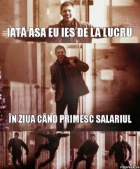 iată asa eu ies de la lucru în ziua când primesc salariul