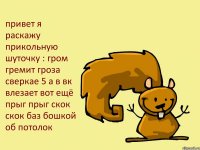 привет я раскажу прикольную шуточку : гром гремит гроза сверкае 5 а в вк влезает вот ещё прыг прыг скок скок баз бошкой об потолок