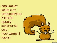 Харьков от меня и от игроков Руны Х я тебе прошу запусти ты уже последние 2 карты