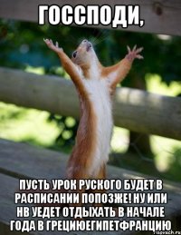 госсподи, пусть урок руского будет в расписании попозже! ну или нв уедет отдыхать в начале года в грециюегипетфранцию