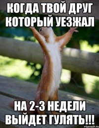 когда твой друг который уезжал на 2-3 недели выйдет гулять!!!