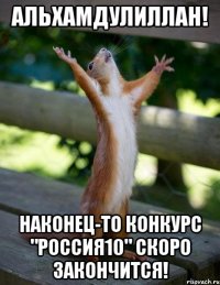 альхамдулиллаh! наконец-то конкурс "россия10" скоро закончится!