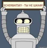 Scherbatsky - ты не шкаф!