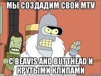 мы создадим свой mtv с beavis and butthead и крутыми клипами