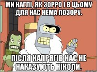 ми наглі, як зорро і в цьому для нас нема позору. після напрягів нас не наказують ніколи.