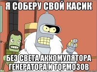 я соберу свой касик без света аккомулятора генератора и тормозов