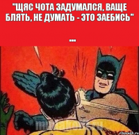 "щяс чота задумался, ваще блять, не думать - это заебись" ...