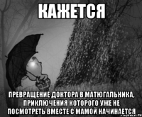 кажется превращение доктора в матюгальника, приключения которого уже не посмотреть вместе с мамой начинается