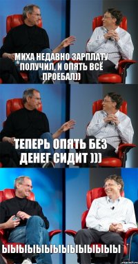 Миха недавно зарплату получил, и опять всё проебал)) теперь опять без денег сидит ))) ыыыыыыыыыыыыыы