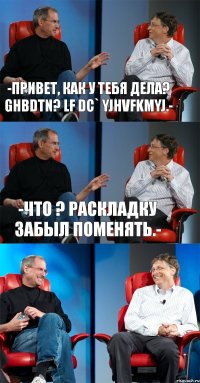 -Привет, как у тебя дела? Ghbdtn? lf dc` yjhvfkmyj.- -Что ? Раскладку забыл поменять.- 