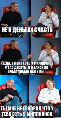 не в деньгах счасть ну..да. у меня есть 9 миллионов у вас десять . и я такой же счастливый как и вы . ты мне не говорил что у тебя есть 9 миллионов