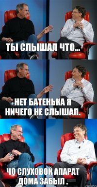 ты слышал что... нет батенька я ничего не слышал. чо слуховой апарат дома забыл .