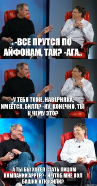 -Все прутся по айфонам, так? -Ага.. -У тебя тоже, наверняка, имеется, Билл? -Ну, конечно. Ты к чему это? - А ты бы хотел стать лицом компании Apple? - И чтоб мне пол башки откусили?