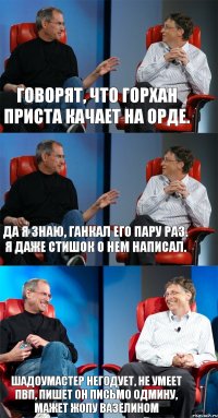 Говорят, Что Горхан Приста качает на орде. Да я знаю, ганкал его пару раз. Я даже стишок о нем написал. ШАДОУМАСТЕР НЕГОДУЕТ, НЕ УМЕЕТ ПВП, ПИШЕТ ОН ПИСЬМО ОДМИНУ, МАЖЕТ ЖОПУ ВАЗЕЛИНОМ