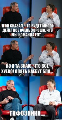 И он сказал, что будет много денег все очень хорошо, что мы команда епт.... Но я та знаю, что все хуево! Опять наебут бля... ТИФОЗНИКИ....