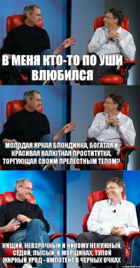 В меня кто-то по уши влюбился Молодая яркая блондинка, богатая и красивая валютная проститутка, торгующая своим прелестным телом? Нищий, невзрачный и никому ненужный, седой, лысый, в морщинах, тупой жирный урод - импотент в черных очках