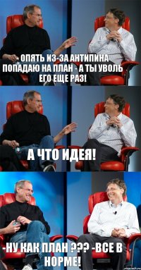 - Опять из-за Антипина попадаю на план - А ты уволь его еще раз! А что идея! -Ну как план ??? -Все в норме!