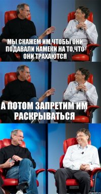 мы скажем им,чтобы они подавали намеки на то,что они трахаются а потом запретим им раскрываться 