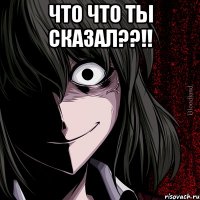 что что ты сказал??!! 