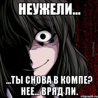 неужели... ...ты снова в компе? нее... вряд ли.